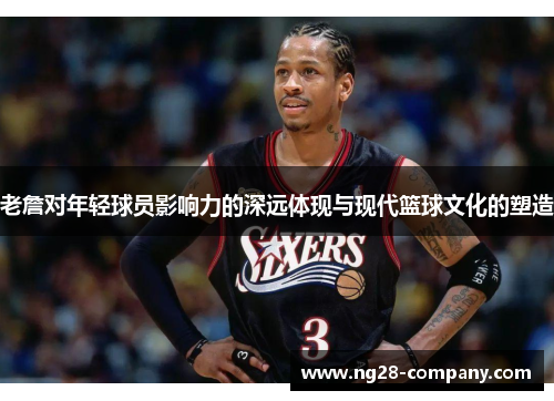 老詹对年轻球员影响力的深远体现与现代篮球文化的塑造