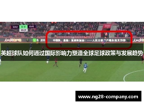 英超球队如何通过国际影响力塑造全球足球政策与发展趋势