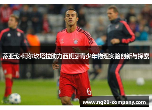蒂亚戈·阿尔坎塔拉助力西班牙青少年物理实验创新与探索