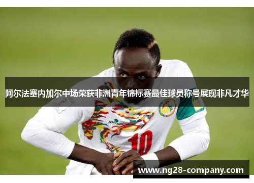 阿尔法塞内加尔中场荣获非洲青年锦标赛最佳球员称号展现非凡才华 阿尔法塞内加尔中场荣获非洲青年锦标赛最佳球员称号展现非凡才华