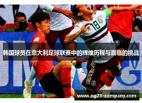 韩国球员在意大利足球联赛中的辉煌历程与面临的挑战 韩国球员在意大利足球联赛中的辉煌历程与面临的挑战