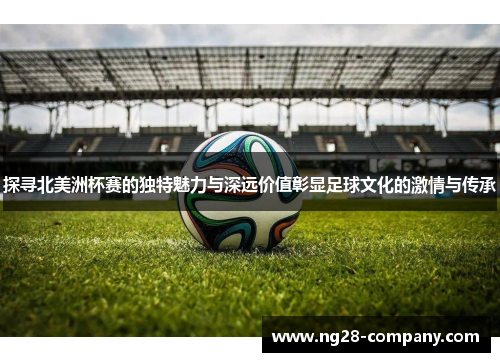 探寻北美洲杯赛的独特魅力与深远价值彰显足球文化的激情与传承 探寻北美洲杯赛的独特魅力与深远价值彰显足球文化的激情与传承