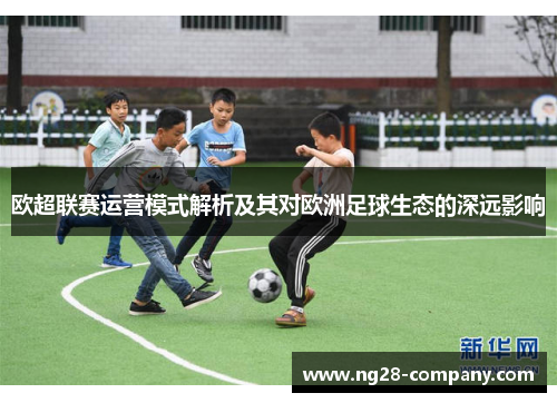 欧超联赛运营模式解析及其对欧洲足球生态的深远影响