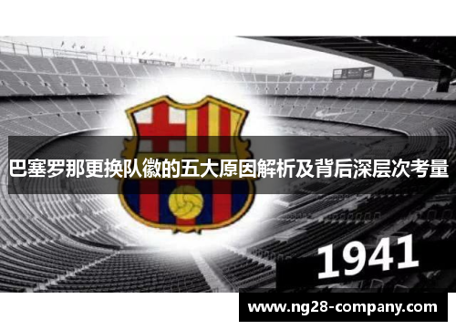巴塞罗那更换队徽的五大原因解析及背后深层次考量 巴塞罗那更换队徽的五大原因解析及背后深层次考量
