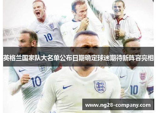 英格兰国家队大名单公布日期确定球迷期待新阵容亮相