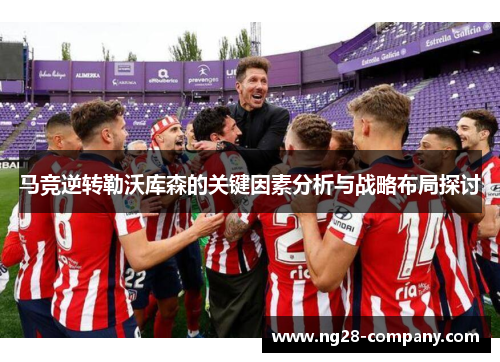 马竞逆转勒沃库森的关键因素分析与战略布局探讨
