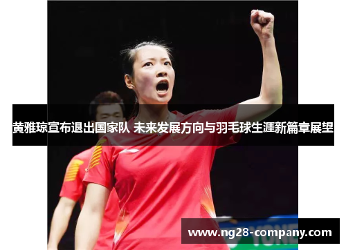 黄雅琼宣布退出国家队 未来发展方向与羽毛球生涯新篇章展望 黄雅琼宣布退出国家队 未来发展方向与羽毛球生涯新篇章展望