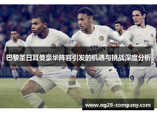 巴黎圣日耳曼豪华阵容引发的机遇与挑战深度分析