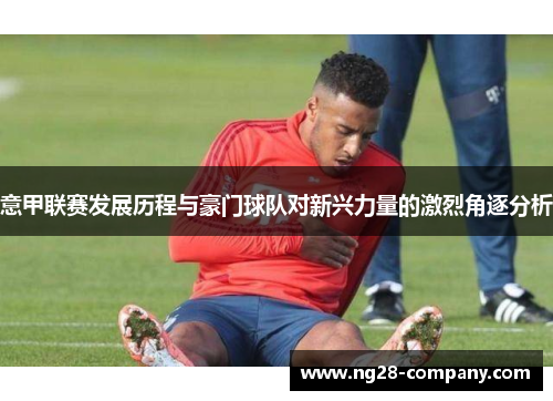 意甲联赛发展历程与豪门球队对新兴力量的激烈角逐分析 意甲联赛发展历程与豪门球队对新兴力量的激烈角逐分析