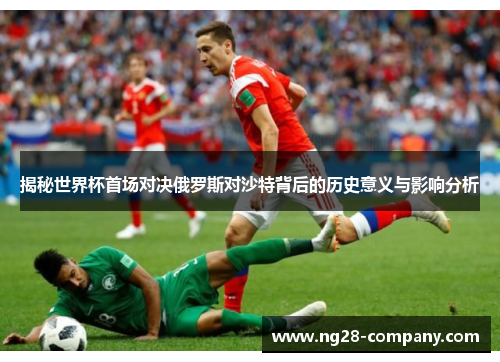 揭秘世界杯首场对决俄罗斯对沙特背后的历史意义与影响分析