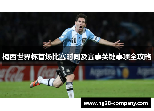 梅西世界杯首场比赛时间及赛事关键事项全攻略 梅西世界杯首场比赛时间及赛事关键事项全攻略