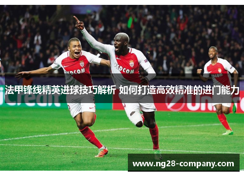 法甲锋线精英进球技巧解析 如何打造高效精准的进门能力 法甲锋线精英进球技巧解析 如何打造高效精准的进门能力