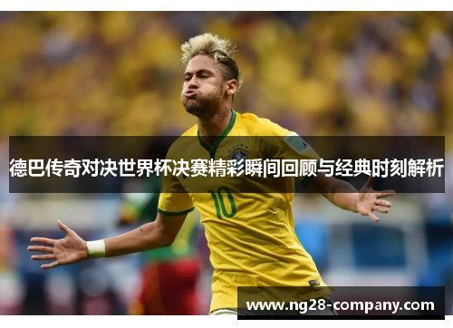 德巴传奇对决世界杯决赛精彩瞬间回顾与经典时刻解析