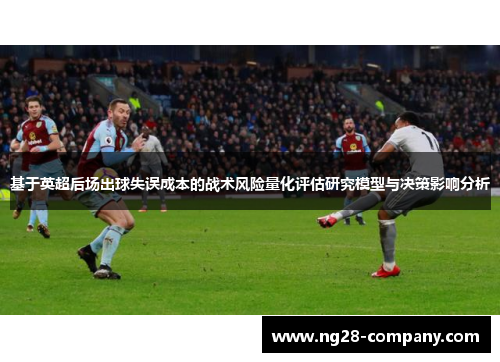 基于英超后场出球失误成本的战术风险量化评估研究模型与决策影响分析 基于英超后场出球失误成本的战术风险量化评估研究模型与决策影响分析