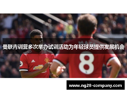 曼联青训营多次举办试训活动为年轻球员提供发展机会 曼联青训营多次举办试训活动为年轻球员提供发展机会