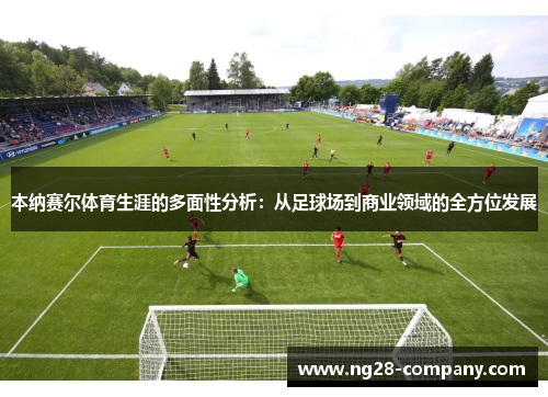 本纳赛尔体育生涯的多面性分析:从足球场到商业领域的全方位发展 本纳赛尔体育生涯的多面性分析:从足球场到商业领域的全方位发展