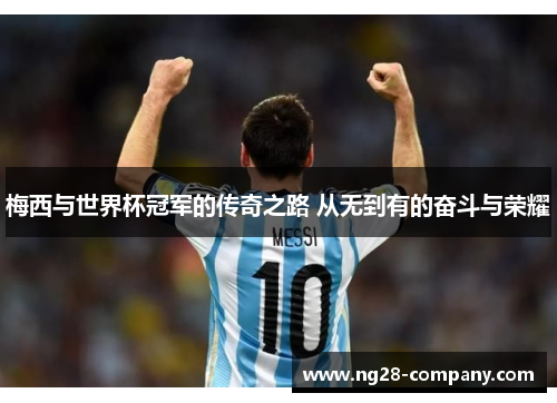 梅西与世界杯冠军的传奇之路 从无到有的奋斗与荣耀 梅西与世界杯冠军的传奇之路 从无到有的奋斗与荣耀