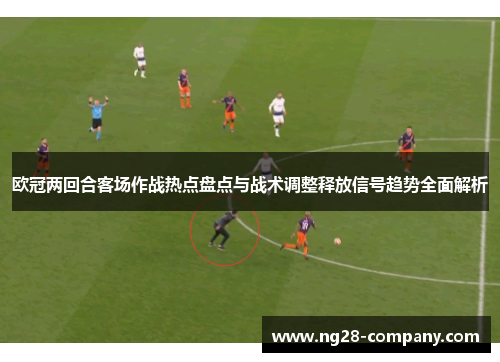 欧冠两回合客场作战热点盘点与战术调整释放信号趋势全面解析 欧冠两回合客场作战热点盘点与战术调整释放信号趋势全面解析