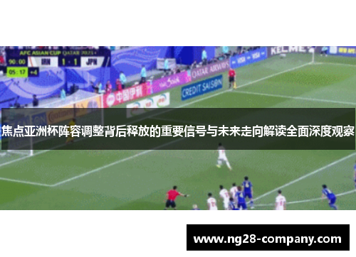 焦点亚洲杯阵容调整背后释放的重要信号与未来走向解读全面深度观察
