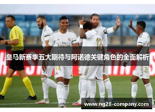 皇马新赛季五大期待与阿诺德关键角色的全面解析