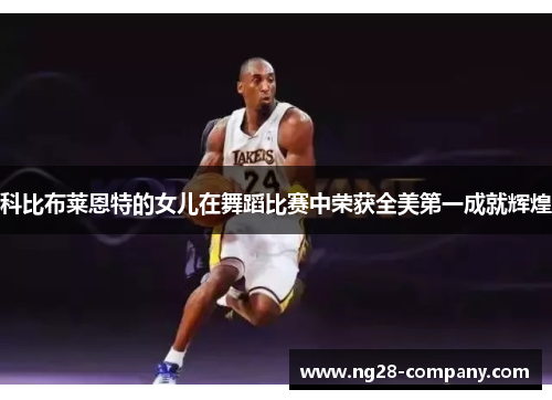 科比布莱恩特的女儿在舞蹈比赛中荣获全美第一成就辉煌 科比布莱恩特的女儿在舞蹈比赛中荣获全美第一成就辉煌