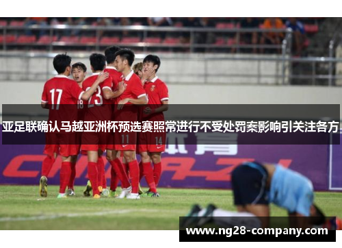 亚足联确认马越亚洲杯预选赛照常进行不受处罚案影响引关注各方