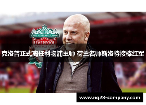 克洛普正式离任利物浦主帅 荷兰名帅斯洛特接棒红军