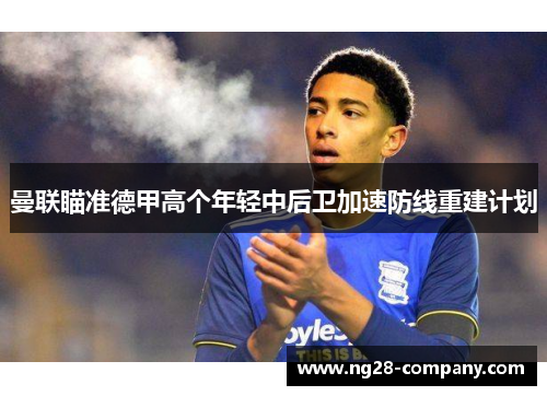 曼联瞄准德甲高个年轻中后卫加速防线重建计划
