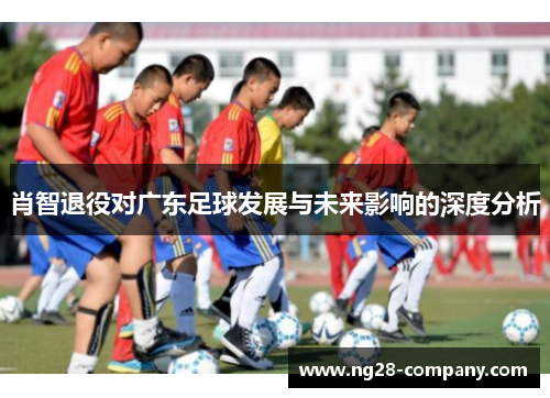 肖智退役对广东足球发展与未来影响的深度分析