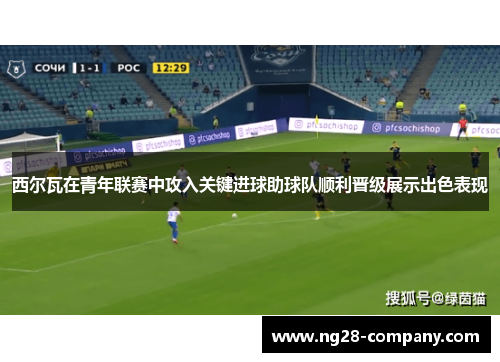 西尔瓦在青年联赛中攻入关键进球助球队顺利晋级展示出色表现