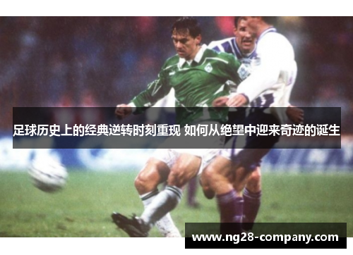足球历史上的经典逆转时刻重现 如何从绝望中迎来奇迹的诞生