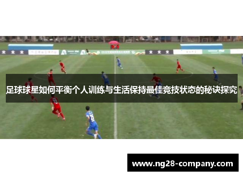 足球球星如何平衡个人训练与生活保持最佳竞技状态的秘诀探究