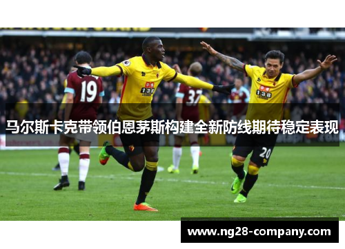 马尔斯卡克带领伯恩茅斯构建全新防线期待稳定表现