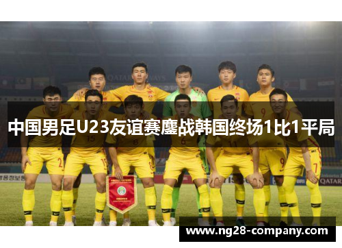中国男足U23友谊赛鏖战韩国终场1比1平局