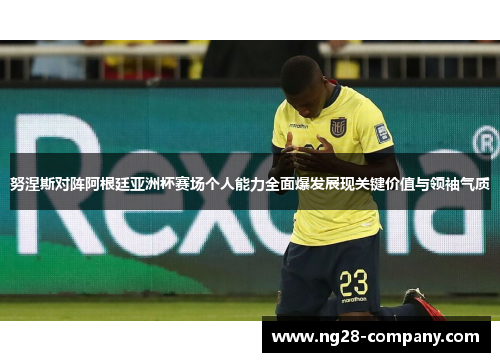 努涅斯对阵阿根廷亚洲杯赛场个人能力全面爆发展现关键价值与领袖气质 努涅斯对阵阿根廷亚洲杯赛场个人能力全面爆发展现关键价值与领袖气质