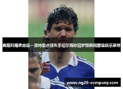 莫斯科雨夜命运一滑特里点球失手切尔西欧冠梦想瞬间崩塌启示录警