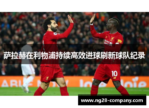 萨拉赫在利物浦持续高效进球刷新球队纪录 萨拉赫在利物浦持续高效进球刷新球队纪录