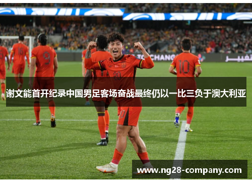谢文能首开纪录中国男足客场奋战最终仍以一比三负于澳大利亚 谢文能首开纪录中国男足客场奋战最终仍以一比三负于澳大利亚