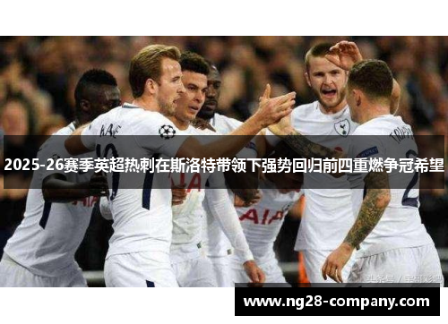 2025-26赛季英超热刺在斯洛特带领下强势回归前四重燃争冠希望 2025-26赛季英超热刺在斯洛特带领下强势回归前四重燃争冠希望