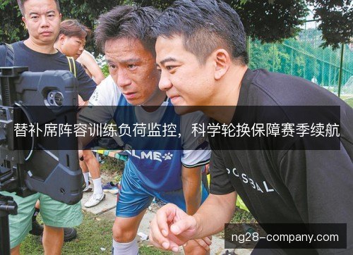 替补席阵容训练负荷监控，科学轮换保障赛季续航
